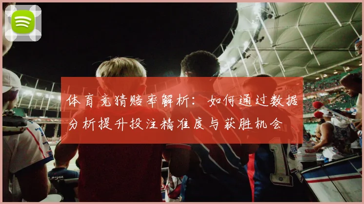 体育竞猜赔率解析：如何通过数据分析提升投注精准度与获胜机会