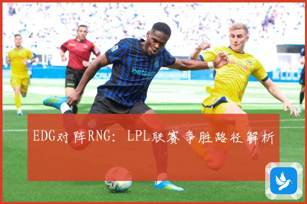 EDG对阵RNG：LPL联赛争胜路径解析