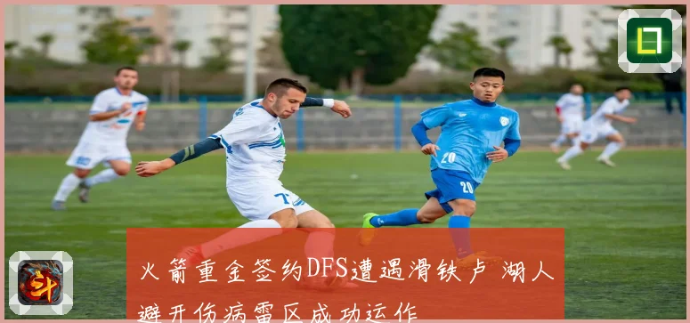火箭重金签约DFS遭遇滑铁卢 湖人避开伤病雷区成功运作