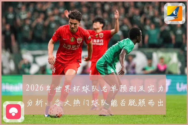 2026年世界杯球队名单预测及实力分析，各大热门球队能否脱颖而出