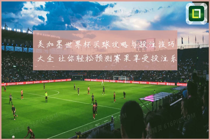美加墨世界杯买球攻略与投注技巧大全 让你轻松预测赛果享受投注乐趣
