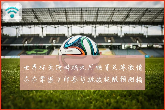 世界杯竞猜游戏大厅畅享足球激情尽在掌握立即参与挑战极限预测精彩赛事