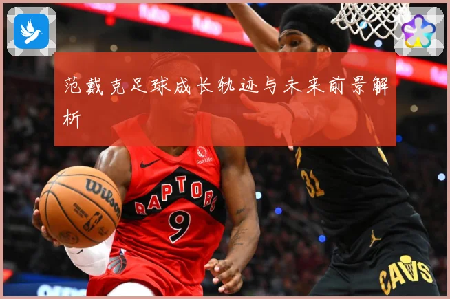 范戴克足球成长轨迹与未来前景解析