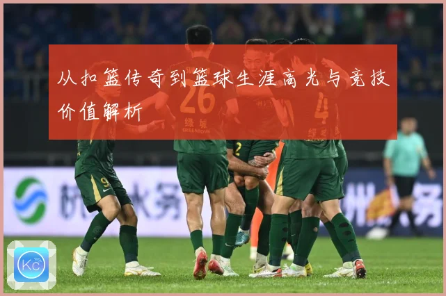 从扣篮传奇到篮球生涯高光与竞技价值解析