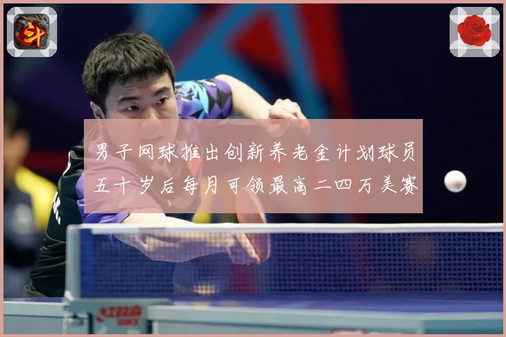 男子网球推出创新养老金计划球员五十岁后每月可领最高二四万美赛场观察