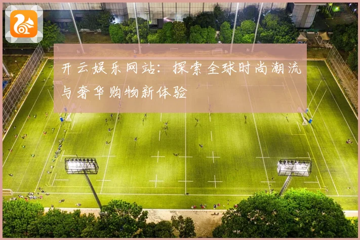 开云娱乐网站：探索全球时尚潮流与奢华购物新体验