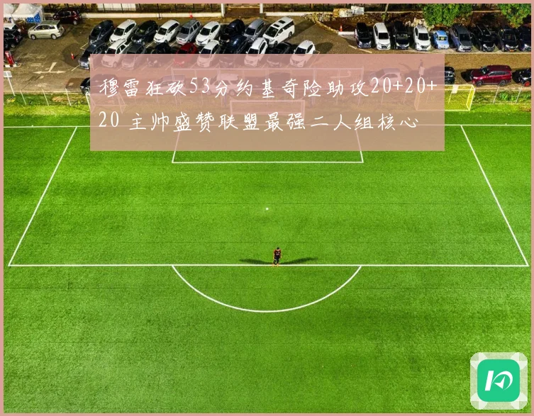 穆雷狂砍53分约基奇险助攻20+20+20 主帅盛赞联盟最强二人组核心