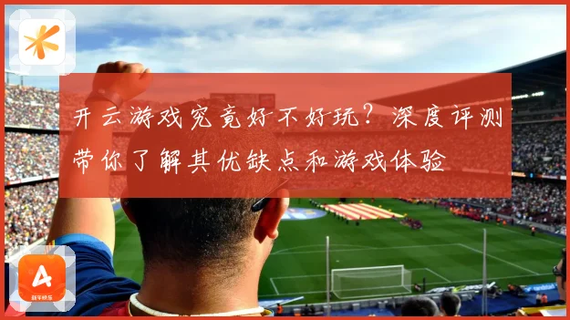开云游戏究竟好不好玩？深度评测带你了解其优缺点和游戏体验