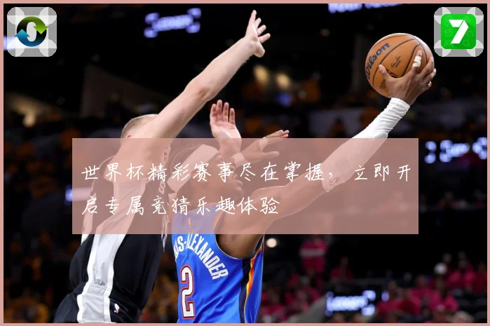 世界杯精彩赛事尽在掌握，立即开启专属竞猜乐趣体验