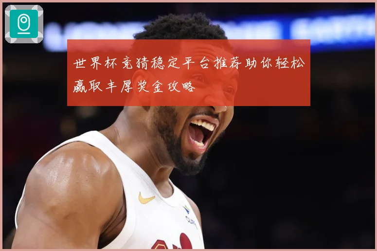世界杯竞猜稳定平台推荐助你轻松赢取丰厚奖金攻略