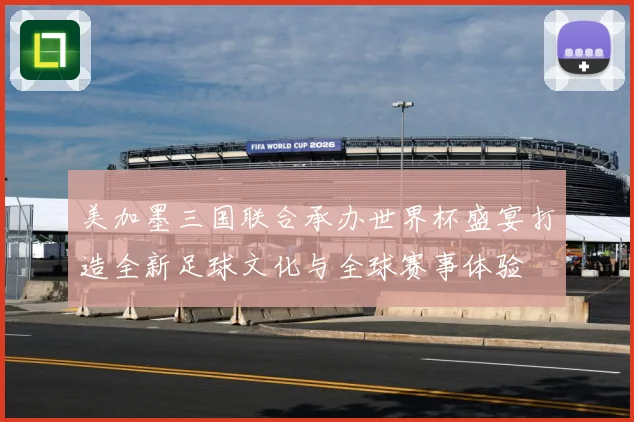 美加墨三国联合承办世界杯盛宴打造全新足球文化与全球赛事体验