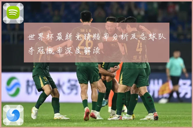 世界杯最新竞猜赔率分析及各球队夺冠概率深度解读