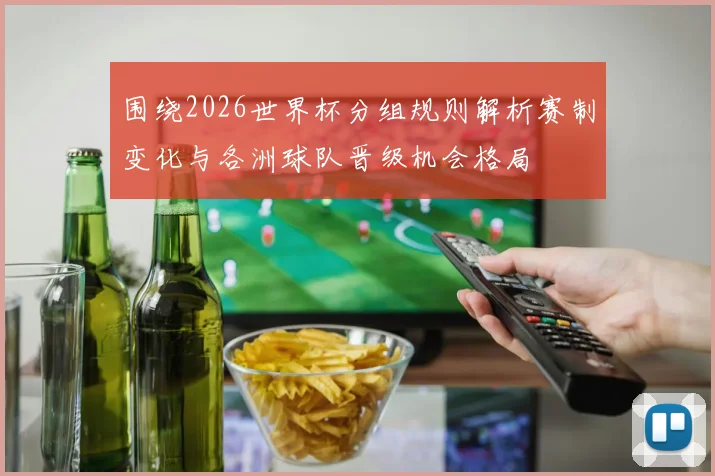 围绕2026世界杯分组规则解析赛制变化与各洲球队晋级机会格局