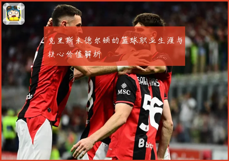 克里斯米德尔顿的篮球职业生涯与核心价值解析