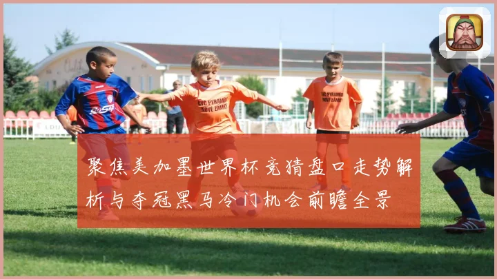 聚焦美加墨世界杯竞猜盘口走势解析与夺冠黑马冷门机会前瞻全景
