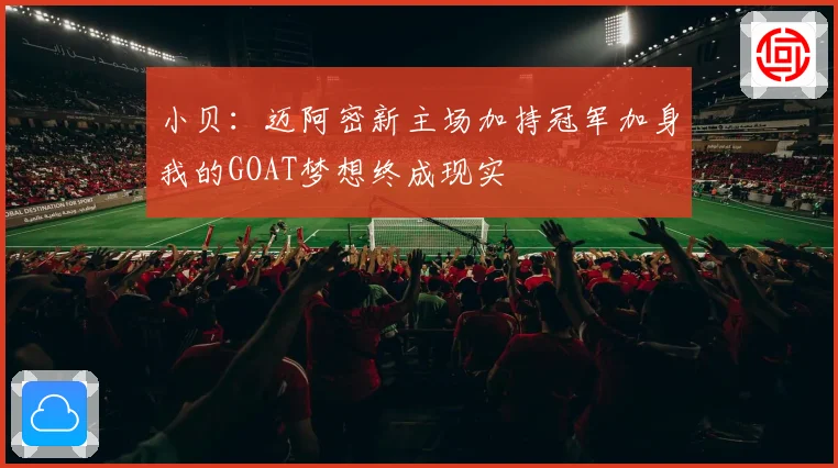 小贝：迈阿密新主场加持冠军加身我的GOAT梦想终成现实
