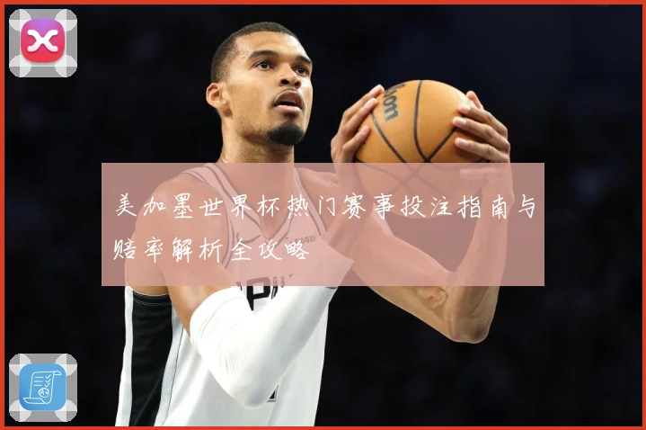 美加墨世界杯热门赛事投注指南与赔率解析全攻略