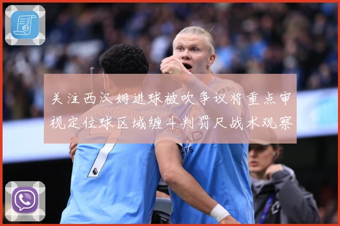 关注西汉姆进球被吹争议将重点审视定位球区域缠斗判罚尺战术观察