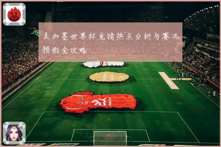 美加墨世界杯竞猜热点分析与赛况预测全攻略