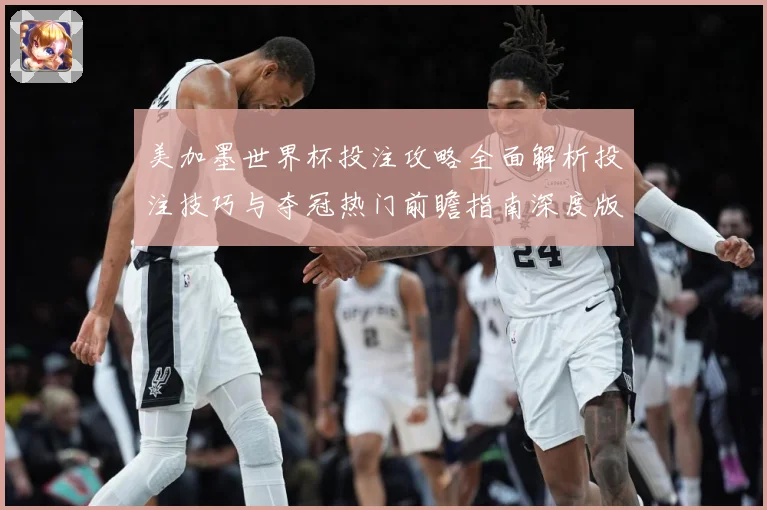 美加墨世界杯投注攻略全面解析投注技巧与夺冠热门前瞻指南深度版