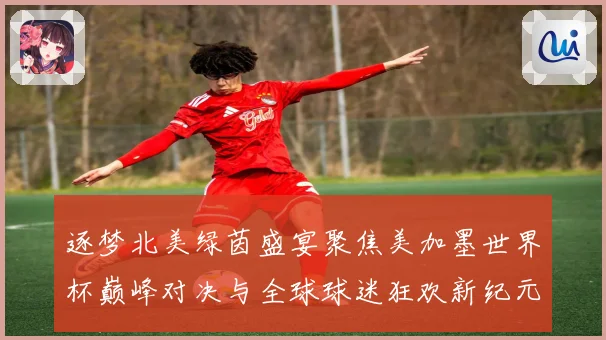 逐梦北美绿茵盛宴聚焦美加墨世界杯巅峰对决与全球球迷狂欢新纪元