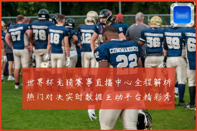 世界杯竞猜赛事直播中心全程解析热门对决实时数据互动平台精彩秀