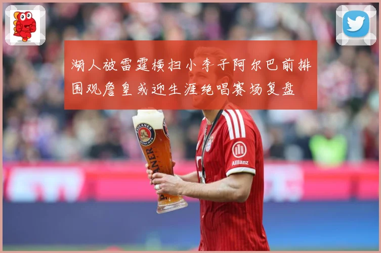 湖人被雷霆横扫小李子阿尔巴前排围观詹皇或迎生涯绝唱赛场复盘