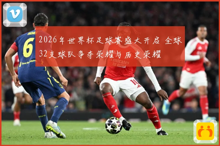 2026年世界杯足球赛盛大开启 全球32支球队争夺荣耀与历史荣耀