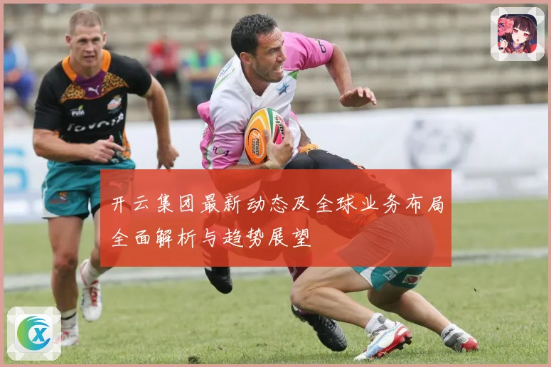 开云集团最新动态及全球业务布局全面解析与趋势展望