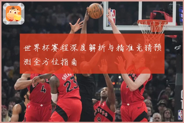 世界杯赛程深度解析与精准竞猜预测全方位指南