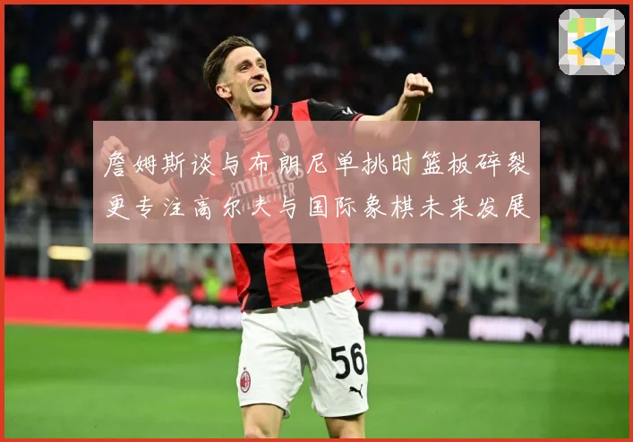 詹姆斯谈与布朗尼单挑时篮板碎裂更专注高尔夫与国际象棋未来发展赛场复盘