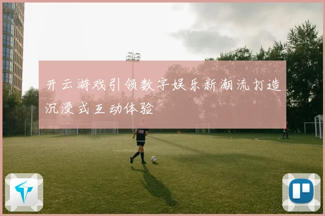 开云游戏引领数字娱乐新潮流打造沉浸式互动体验