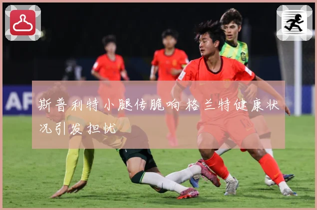 斯普利特小腿传脆响 格兰特健康状况引发担忧