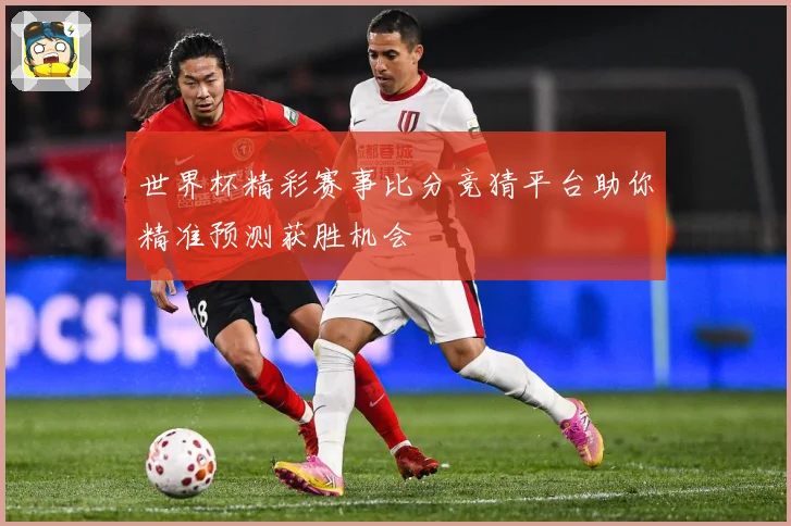 世界杯精彩赛事比分竞猜平台助你精准预测获胜机会