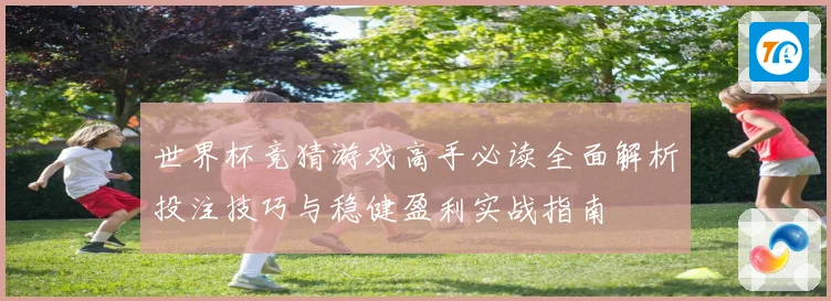 世界杯竞猜游戏高手必读全面解析投注技巧与稳健盈利实战指南