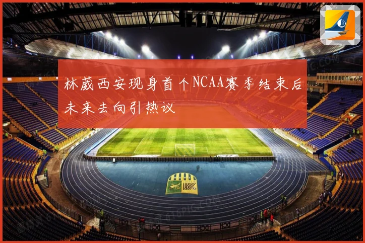 林葳西安现身首个NCAA赛季结束后未来去向引热议