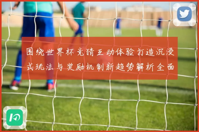 围绕世界杯竞猜互动体验打造沉浸式玩法与奖励机制新趋势解析全面深度