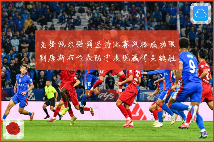 克努佩尔强调坚持比赛风格成功限制唐斯布伦森防守表现赢得关键胜成长观察