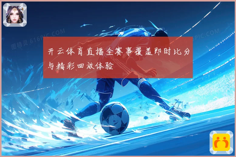 开云体育直播全赛事覆盖即时比分与精彩回放体验
