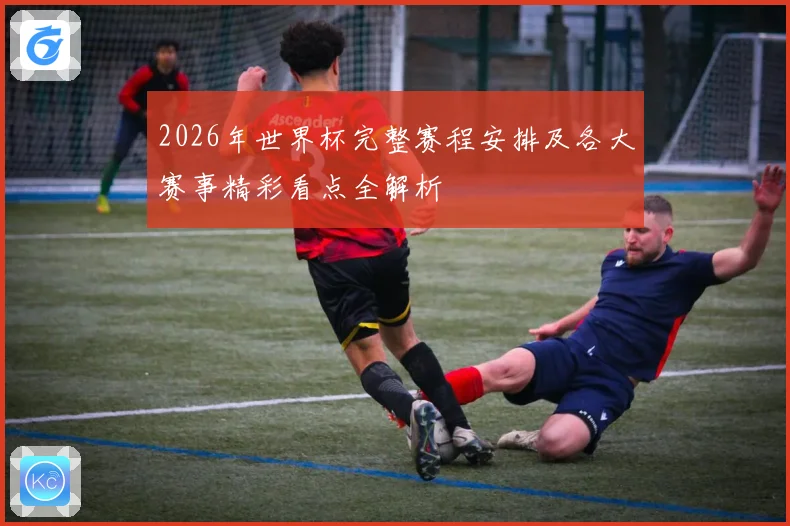 2026年世界杯完整赛程安排及各大赛事精彩看点全解析