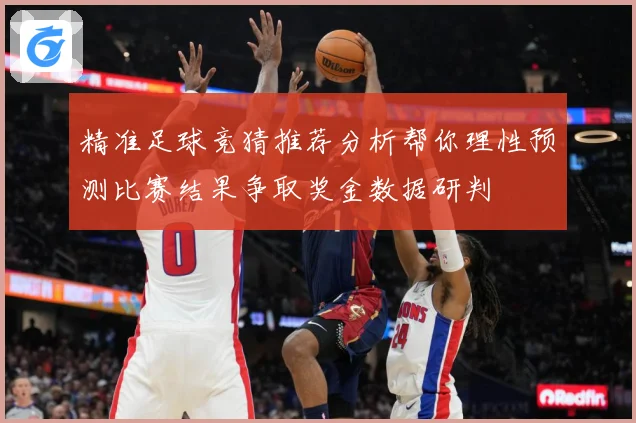 精准足球竞猜推荐分析帮你理性预测比赛结果争取奖金数据研判