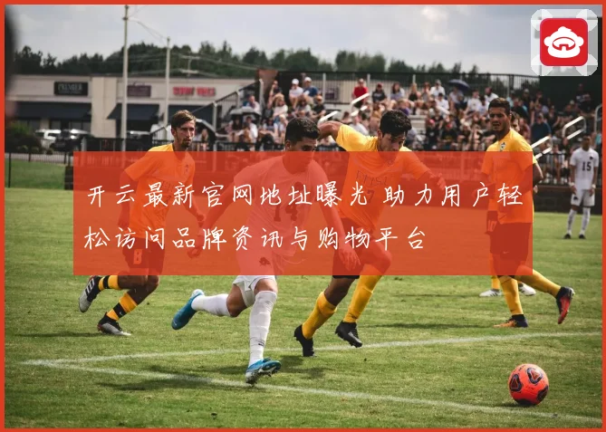 开云最新官网地址曝光 助力用户轻松访问品牌资讯与购物平台