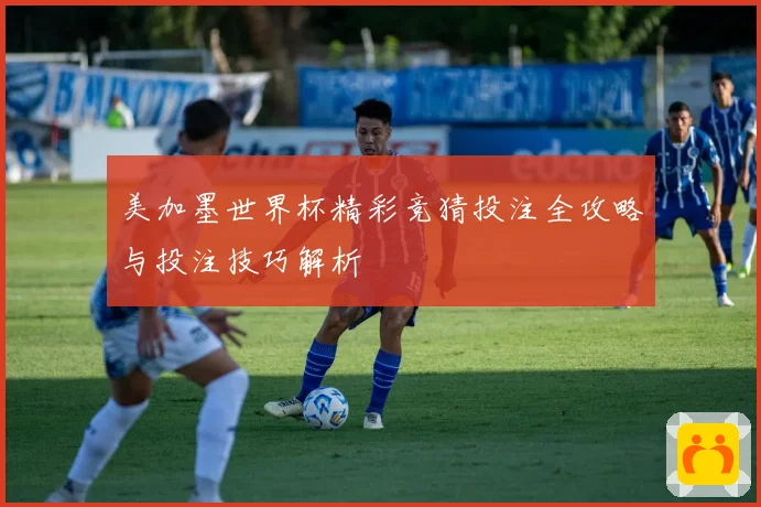 美加墨世界杯精彩竞猜投注全攻略与投注技巧解析