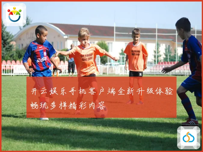 开云娱乐手机客户端全新升级体验畅玩多样精彩内容