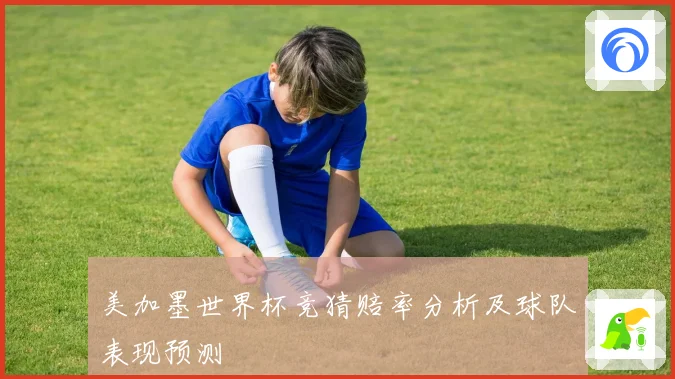 美加墨世界杯竞猜赔率分析及球队表现预测