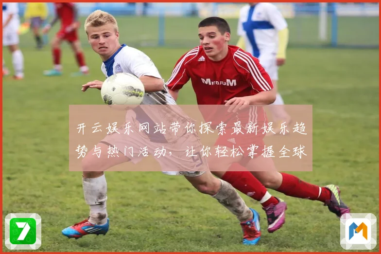 开云娱乐网站带你探索最新娱乐趋势与热门活动，让你轻松掌握全球娱乐动态