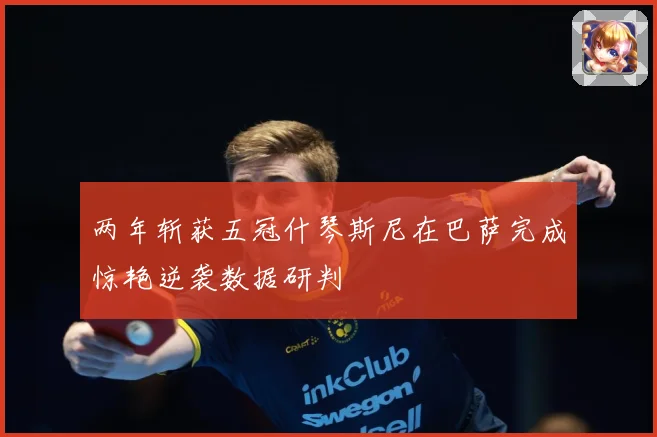 两年斩获五冠什琴斯尼在巴萨完成惊艳逆袭数据研判