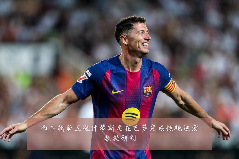 两年斩获五冠什琴斯尼在巴萨完成惊艳逆袭数据研判